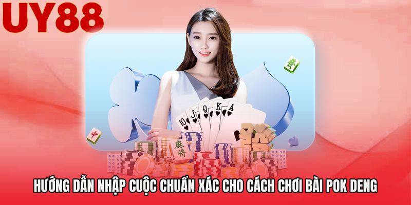 Hướng dẫn nhập cuộc chuẩn xác cho Cách chơi bài Pok Deng