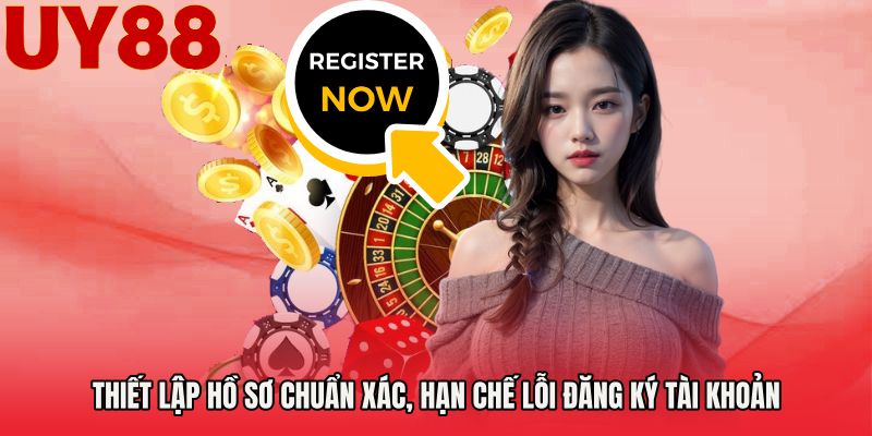 Thiết lập hồ sơ chuẩn xác, hạn chế lỗi đăng ký tài khoản
